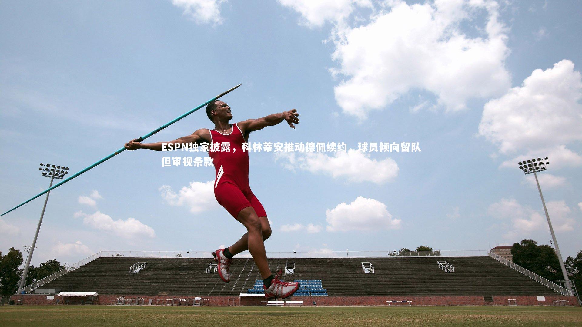 ESPN独家披露，科林蒂安推动德佩续约，球员倾向留队但审视条款