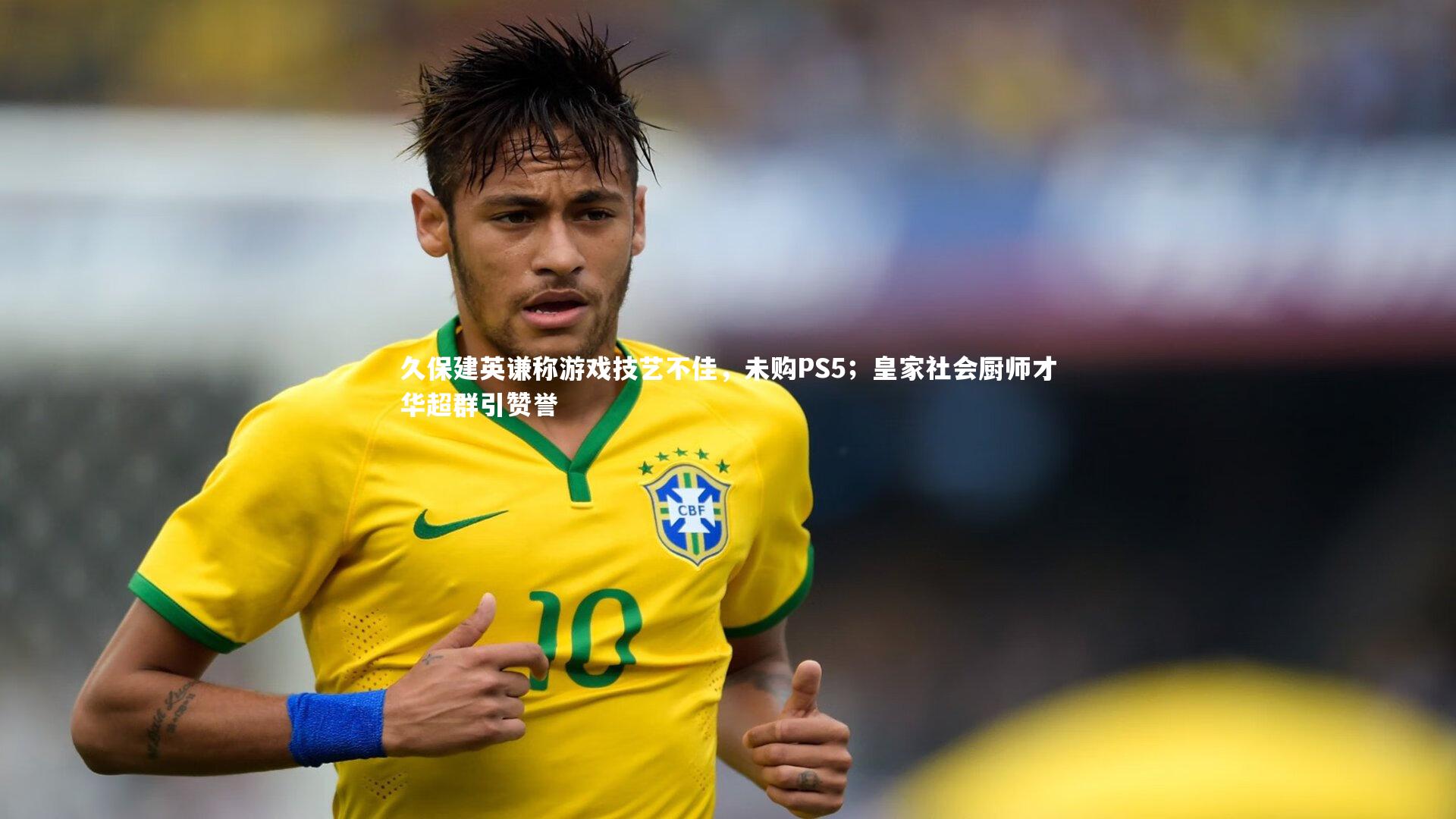 久保建英谦称游戏技艺不佳，未购PS5；皇家社会厨师才华超群引赞誉