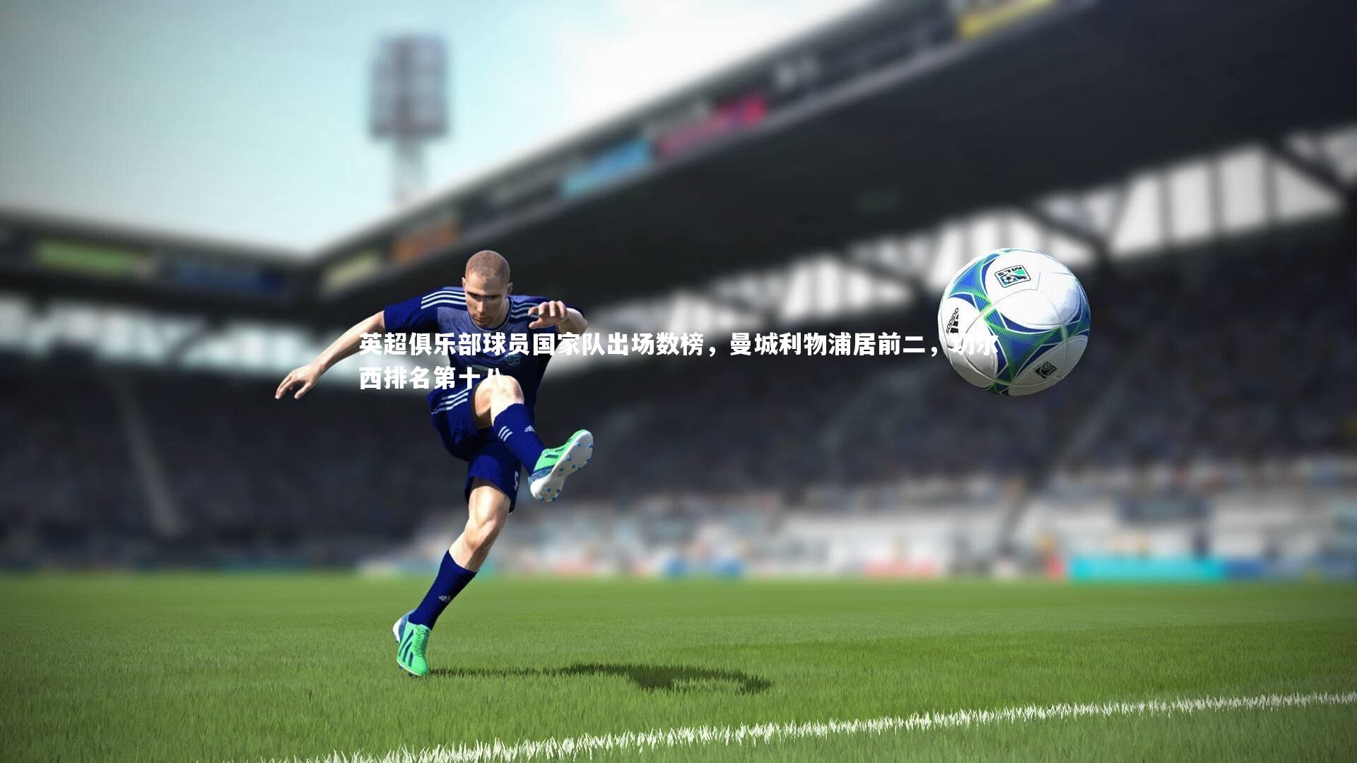 【皇冠官方网】英超俱乐部球员国家队出场数榜，曼城利物浦居前二，切尔西排名第十八