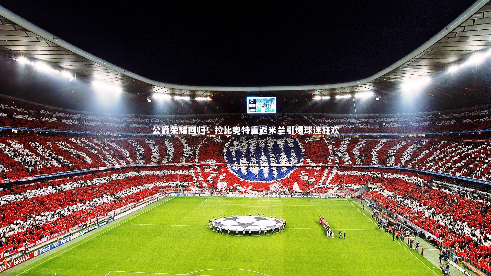 皇冠官方网_公爵荣耀回归！拉比奥特重返米兰引爆球迷狂欢