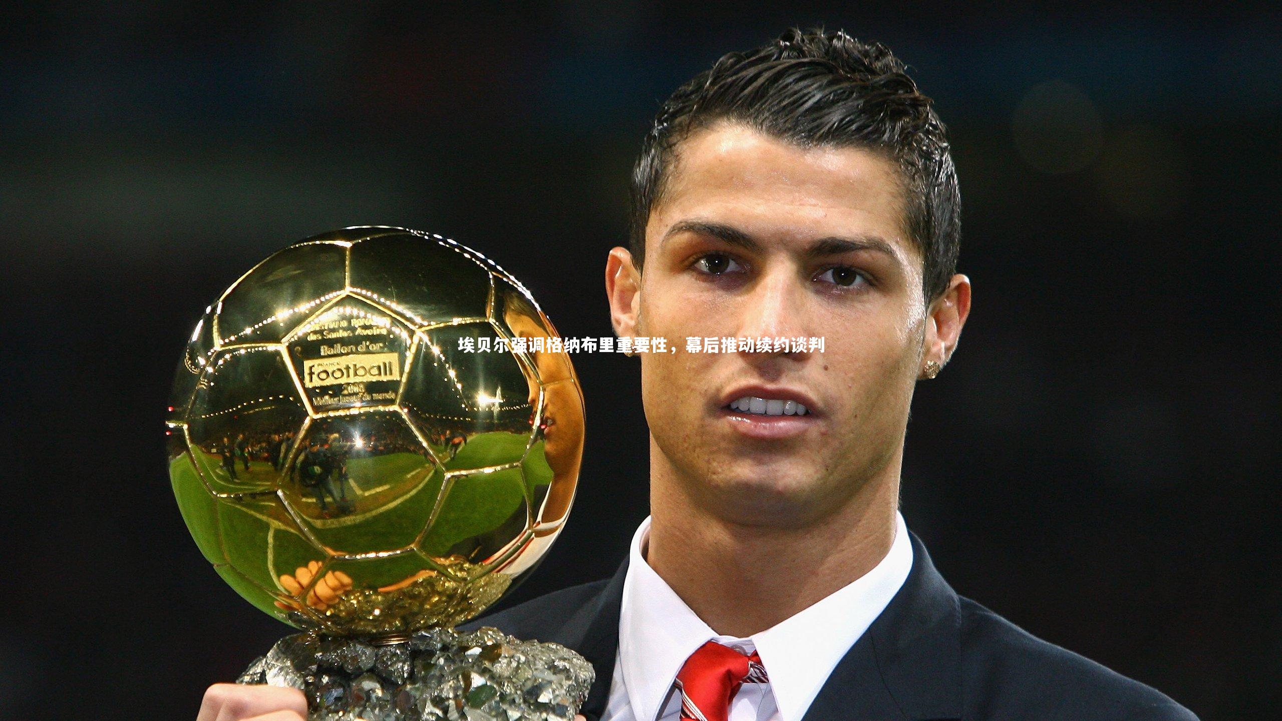 埃贝尔强调格纳布里重要性，幕后推动续约谈判