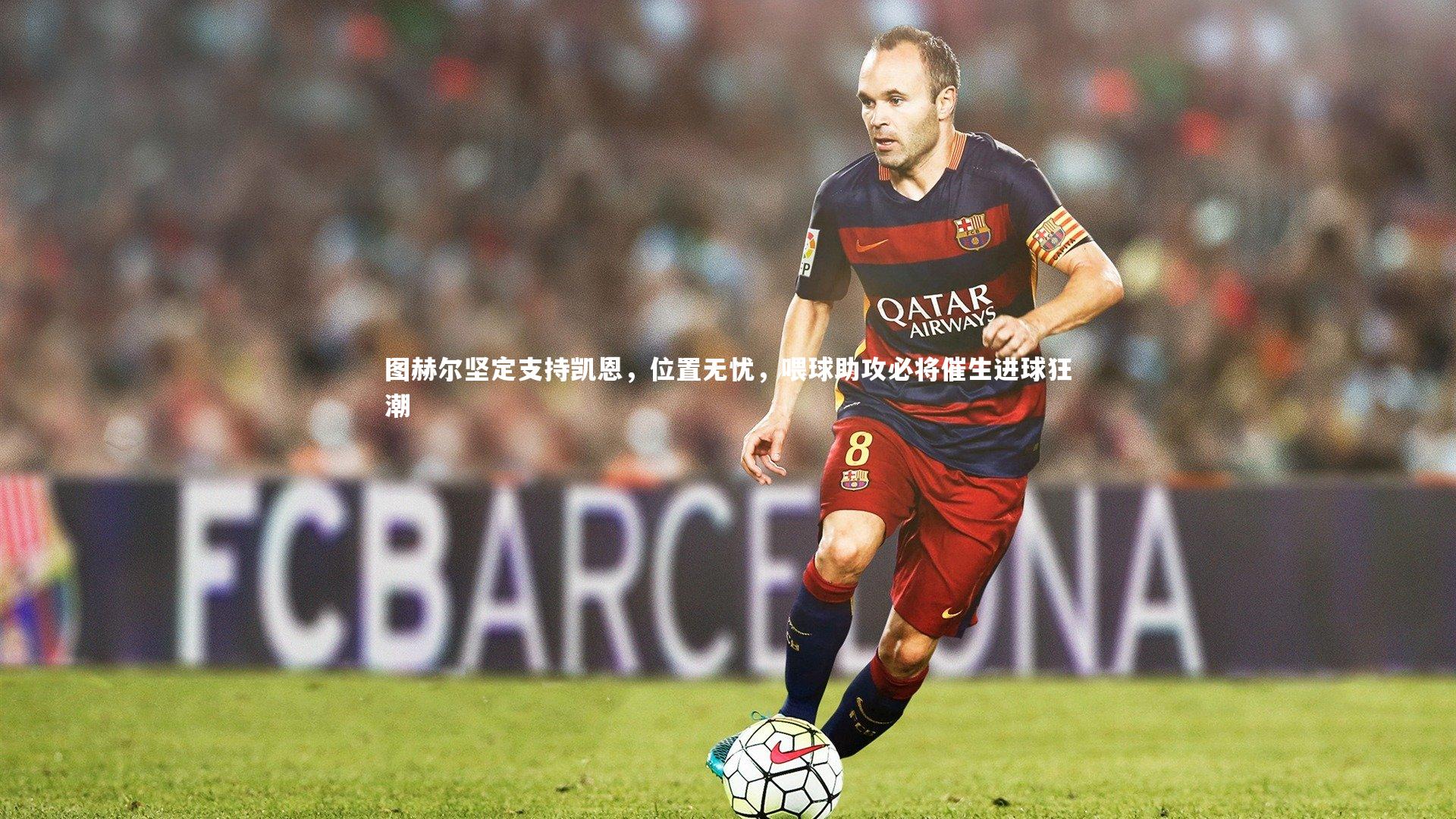 图赫尔坚定支持凯恩，位置无忧，喂球助攻必将催生进球狂潮